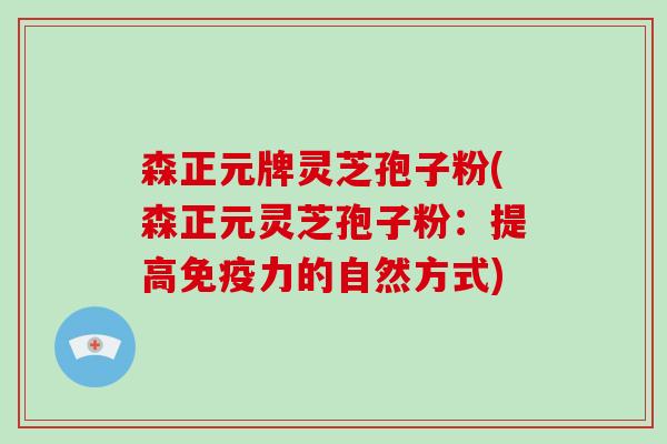 森正元牌灵芝孢子粉(森正元灵芝孢子粉:提高免疫力的自然方式) 森正元牌灵芝孢子粉(森正元灵芝孢子粉:提高免疫力的自然方式)
