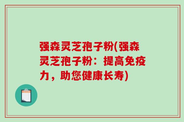 强森灵芝孢子粉(强森灵芝孢子粉:提高免疫力,助您健康长寿) 强森灵芝孢子粉(强森灵芝孢子粉:提高免疫力,助您健康长寿)