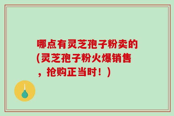 哪点有灵芝孢子粉卖的(灵芝孢子粉火爆销售，抢购正当时！)