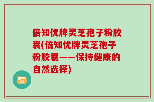 倍知优牌灵芝孢子粉胶囊(倍知优牌灵芝孢子粉胶囊——保持健康的自然选择)