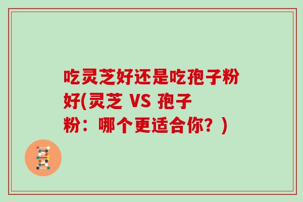 吃灵芝好还是吃孢子粉好(灵芝 VS 孢子粉：哪个更适合你？)