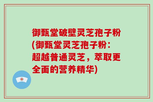 御甄堂破壁灵芝孢子粉(御甄堂灵芝孢子粉:超越普通灵芝,萃取更全面的营养精华) 御甄堂破壁灵芝孢子粉(御甄堂灵芝孢子粉:超越普通灵芝,萃取更全面的营养精华)