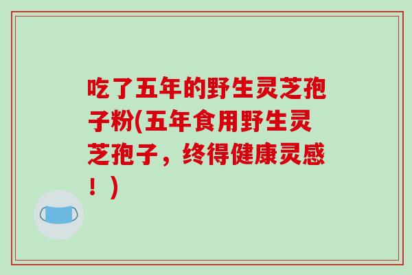 吃了五年的野生灵芝孢子粉(五年食用野生灵芝孢子，终得健康灵感！)