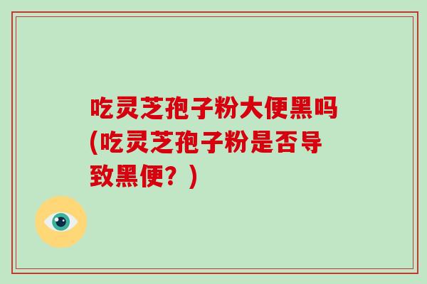 吃灵芝孢子粉大便黑吗(吃灵芝孢子粉是否导致黑便?) 吃灵芝孢子粉大便黑吗(吃灵芝孢子粉是否导致黑便?)