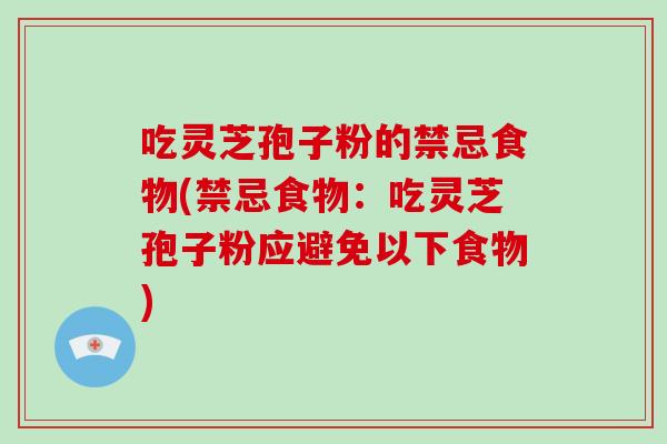 吃灵芝孢子粉的禁忌食物(禁忌食物：吃灵芝孢子粉应避免以下食物)