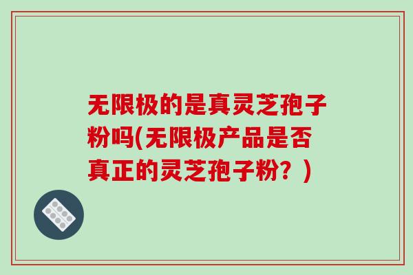 无限极的是真灵芝孢子粉吗(无限极产品是否真正的灵芝孢子粉？)