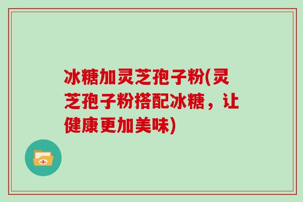 冰糖加灵芝孢子粉(灵芝孢子粉搭配冰糖，让健康更加美味)