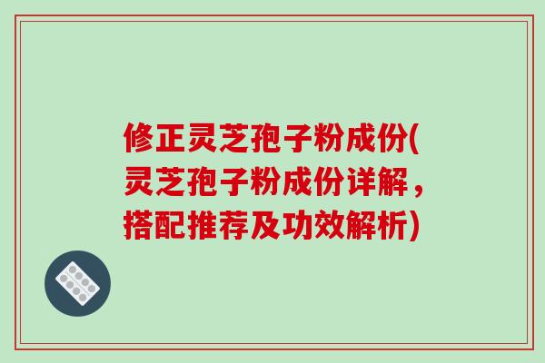 修正灵芝孢子粉成份(灵芝孢子粉成份详解，搭配推荐及功效解析)