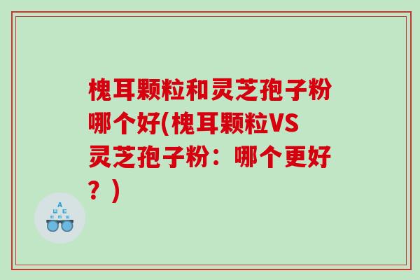 槐耳颗粒和灵芝孢子粉哪个好(槐耳颗粒VS灵芝孢子粉:哪个更好?) 槐耳颗粒和灵芝孢子粉哪个好(槐耳颗粒VS灵芝孢子粉:哪个更好?)