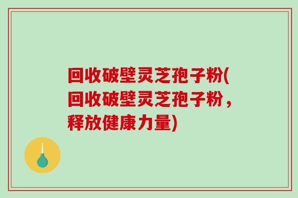 回收破壁灵芝孢子粉(回收破壁灵芝孢子粉，释放健康力量)