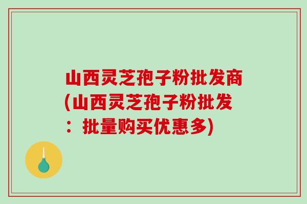 山西灵芝孢子粉批发商(山西灵芝孢子粉批发:批量购买优惠多) 山西灵芝孢子粉批发商(山西灵芝孢子粉批发:批量购买优惠多)