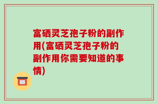 富硒灵芝孢子粉的副作用(富硒灵芝孢子粉的副作用你需要知道的事情)