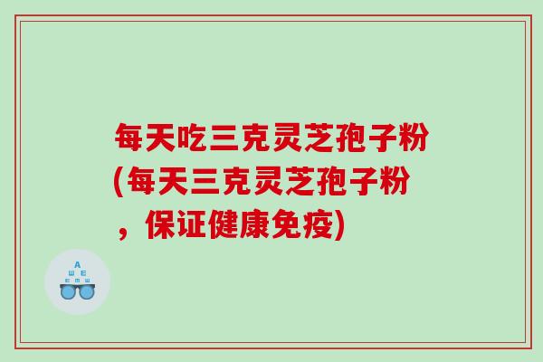每天吃三克灵芝孢子粉(每天三克灵芝孢子粉，保证健康免疫)