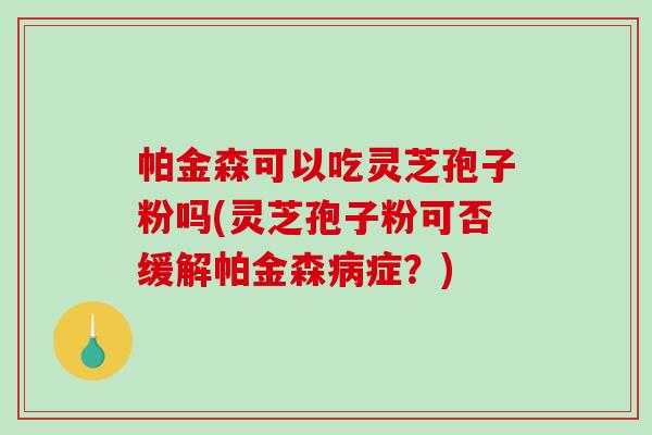 帕金森可以吃灵芝孢子粉吗(灵芝孢子粉可否缓解帕金森症？)