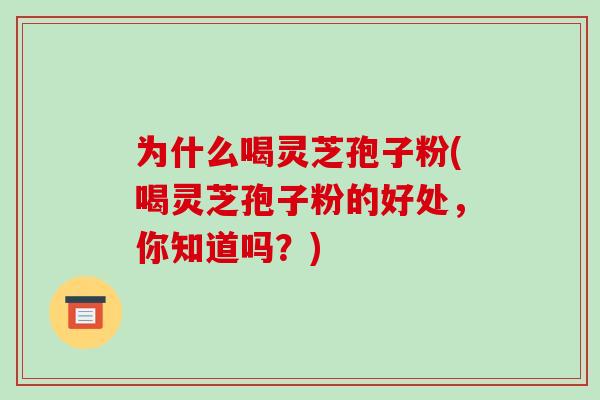 为什么喝灵芝孢子粉(喝灵芝孢子粉的好处，你知道吗？)