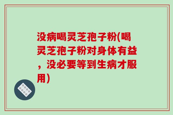 没喝灵芝孢子粉(喝灵芝孢子粉对身体有益,没必要等到生才服用) 没喝灵芝孢子粉(喝灵芝孢子粉对身体有益,没必要等到生才服用)