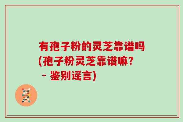 有孢子粉的灵芝靠谱吗(孢子粉灵芝靠谱嘛？ - 鉴别谣言)