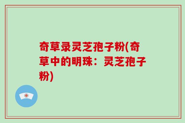 奇草录灵芝孢子粉(奇草中的明珠：灵芝孢子粉)