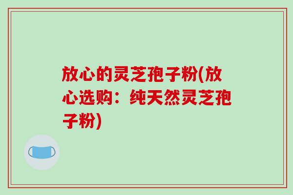 放心的灵芝孢子粉(放心选购：纯天然灵芝孢子粉)
