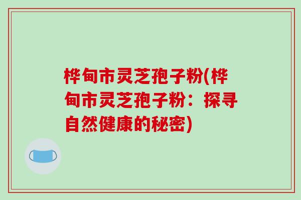 桦甸市灵芝孢子粉(桦甸市灵芝孢子粉:探寻自然健康的秘密) 桦甸市灵芝孢子粉(桦甸市灵芝孢子粉:探寻自然健康的秘密)