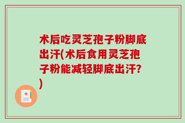 术后吃灵芝孢子粉脚底出汗(术后食用灵芝孢子粉能减轻脚底出汗？)