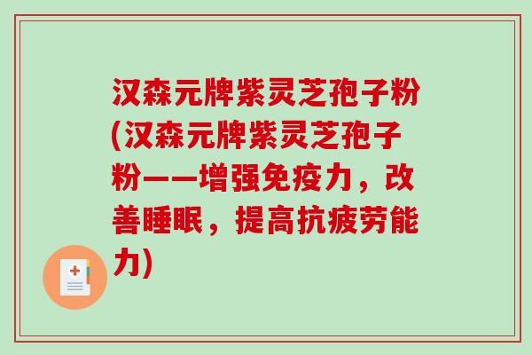 汉森元牌紫灵芝孢子粉(汉森元牌紫灵芝孢子粉——增强免疫力，改善，提高能力)