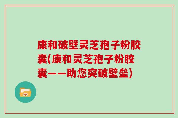 康和破壁灵芝孢子粉胶囊(康和灵芝孢子粉胶囊——助您突破壁垒)