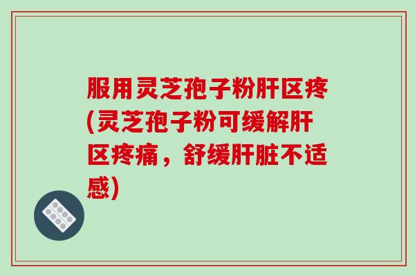 服用灵芝孢子粉肝区疼(灵芝孢子粉可缓解肝区疼痛，舒缓肝脏不适感)