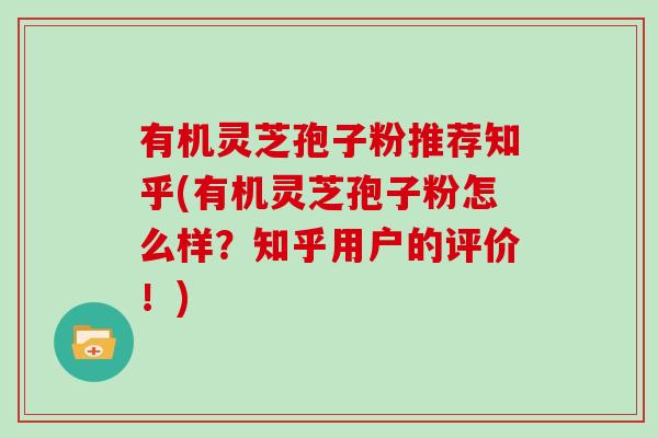 有机灵芝孢子粉推荐知乎(有机灵芝孢子粉怎么样？知乎用户的评价！)