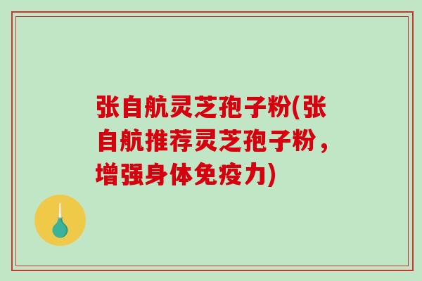 张自航灵芝孢子粉(张自航推荐灵芝孢子粉，增强身体免疫力)