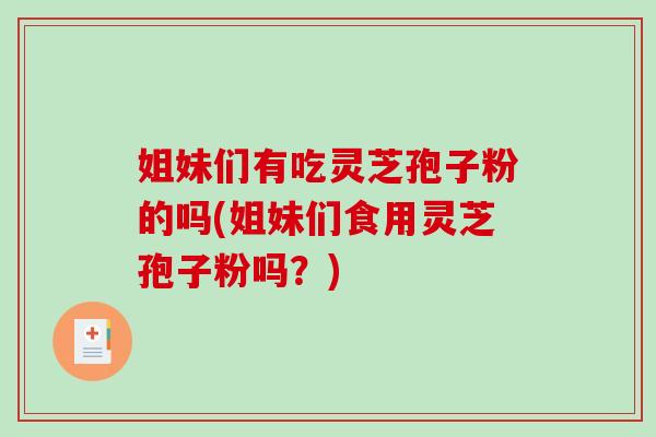 姐妹们有吃灵芝孢子粉的吗(姐妹们食用灵芝孢子粉吗？)