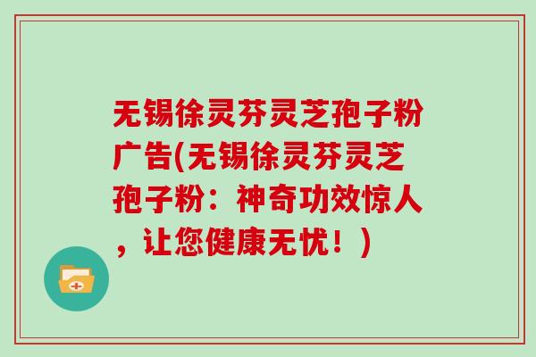 无锡徐灵芬灵芝孢子粉广告(无锡徐灵芬灵芝孢子粉：神奇功效惊人，让您健康无忧！)
