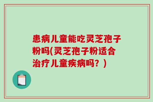 患儿童能吃灵芝孢子粉吗(灵芝孢子粉适合儿童吗?) 患儿童能吃灵芝孢子粉吗(灵芝孢子粉适合儿童吗?)