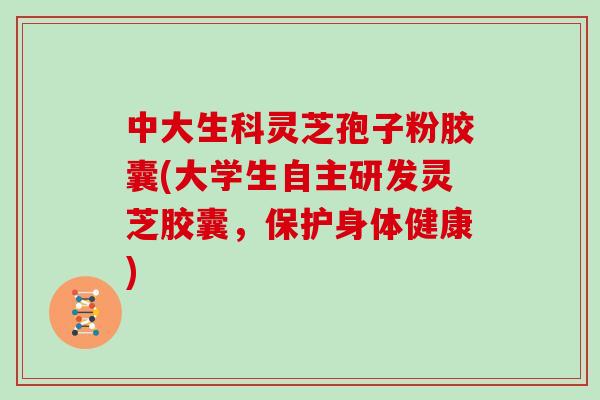 中大生科灵芝孢子粉胶囊(大学生自主研发灵芝胶囊，保护身体健康)