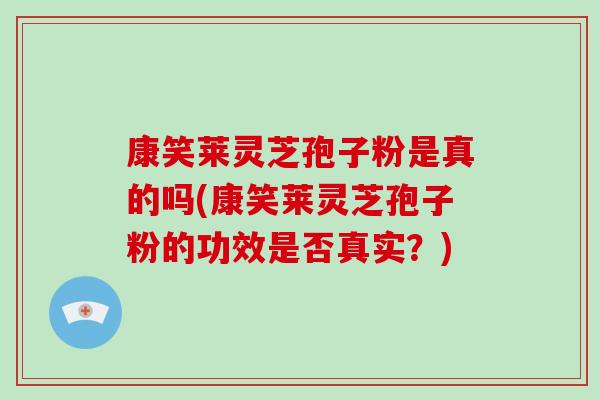 康笑莱灵芝孢子粉是真的吗(康笑莱灵芝孢子粉的功效是否真实？)