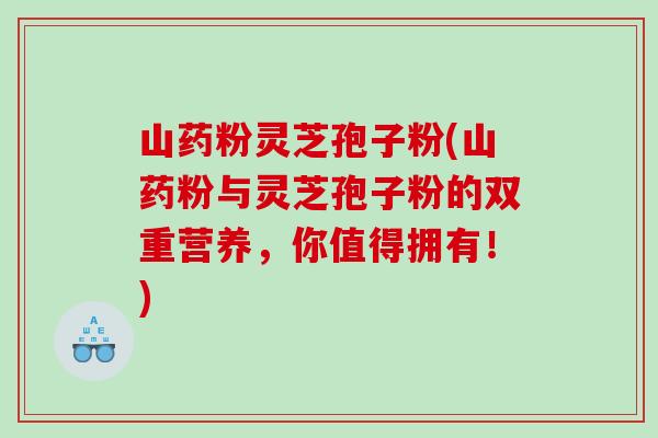 山药粉灵芝孢子粉(山药粉与灵芝孢子粉的双重营养，你值得拥有！)