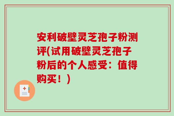 安利破壁灵芝孢子粉测评(试用破壁灵芝孢子粉后的个人感受：值得购买！)