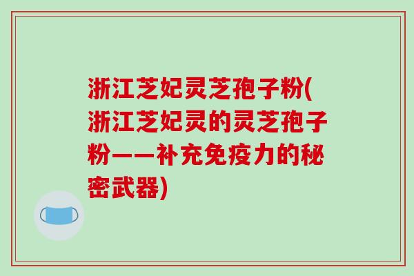 浙江芝妃灵芝孢子粉(浙江芝妃灵的灵芝孢子粉——补充免疫力的秘密武器)