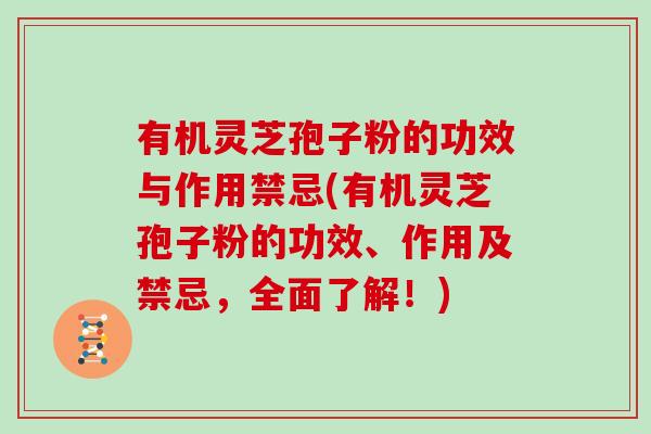 有机灵芝孢子粉的功效与作用禁忌(有机灵芝孢子粉的功效、作用及禁忌,全面了解!) 有机灵芝孢子粉的功效与作用禁忌(有机灵芝孢子粉的功效、作用及禁忌,全面了解!)