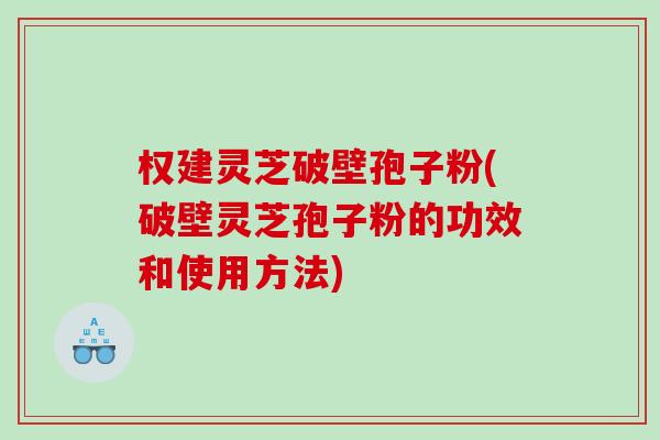 权建灵芝破壁孢子粉(破壁灵芝孢子粉的功效和使用方法)