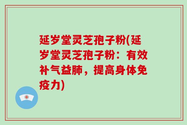 延岁堂灵芝孢子粉(延岁堂灵芝孢子粉:有效益,提高身体免疫力) 延岁堂灵芝孢子粉(延岁堂灵芝孢子粉:有效益,提高身体免疫力)
