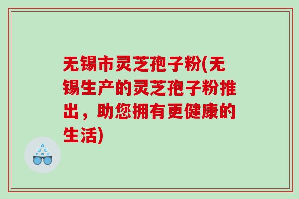 无锡市灵芝孢子粉(无锡生产的灵芝孢子粉推出，助您拥有更健康的生活)