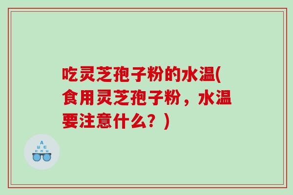 吃灵芝孢子粉的水温(食用灵芝孢子粉,水温要注意什么?) 吃灵芝孢子粉的水温(食用灵芝孢子粉,水温要注意什么?)