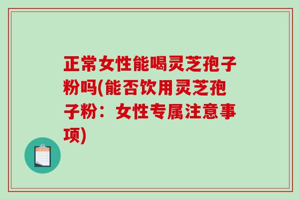 正常女性能喝灵芝孢子粉吗(能否饮用灵芝孢子粉：女性专属注意事项)