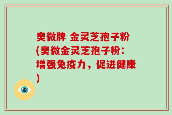 奥微牌 金灵芝孢子粉(奥微金灵芝孢子粉：增强免疫力，促进健康)
