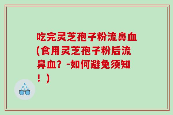 吃完灵芝孢子粉流鼻(食用灵芝孢子粉后流鼻?-如何避免须知!) 吃完灵芝孢子粉流鼻(食用灵芝孢子粉后流鼻?-如何避免须知!)
