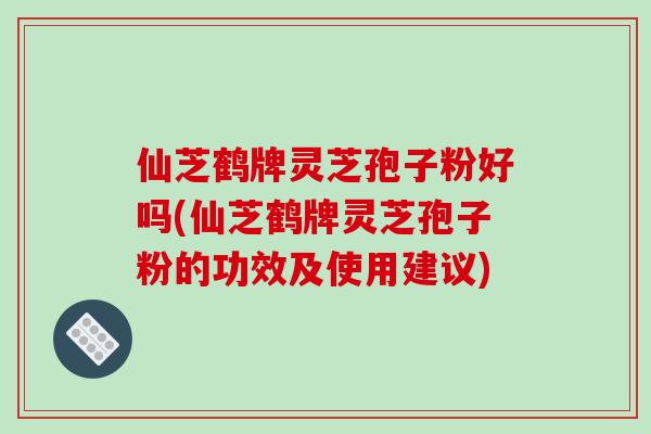 仙芝鹤牌灵芝孢子粉好吗(仙芝鹤牌灵芝孢子粉的功效及使用建议)