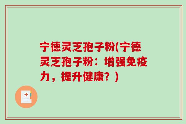 宁德灵芝孢子粉(宁德灵芝孢子粉：增强免疫力，提升健康？)