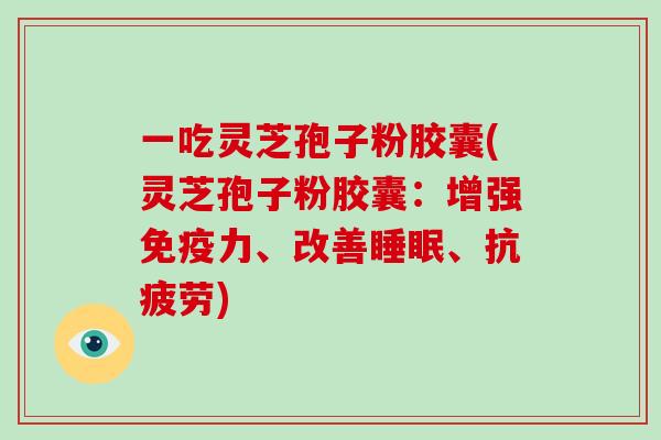 一吃灵芝孢子粉胶囊(灵芝孢子粉胶囊：增强免疫力、改善、)