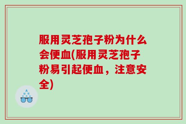服用灵芝孢子粉为什么会便(服用灵芝孢子粉易引起便,注意安全) 服用灵芝孢子粉为什么会便(服用灵芝孢子粉易引起便,注意安全)